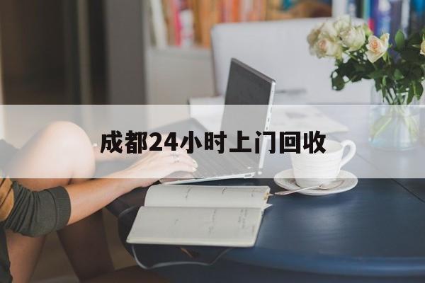 重庆最新成都24小时上门回收方法分析(最方便真实的重庆成都24小时上门回收废品电话方法)