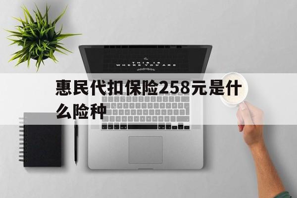 重庆最新惠民代扣保险258元是什么险种方法分析(最方便真实的重庆惠民保险是什么保险149元方法)