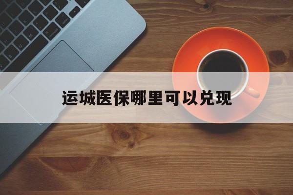 重庆最新运城医保哪里可以兑现方法分析(最方便真实的重庆运城医保局在哪里方法)