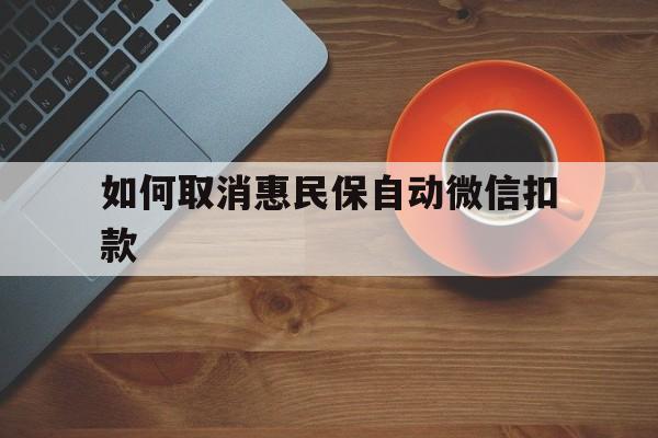 重庆最新如何取消惠民保自动微信扣款方法分析(最方便真实的重庆惠民保怎么续费方法)