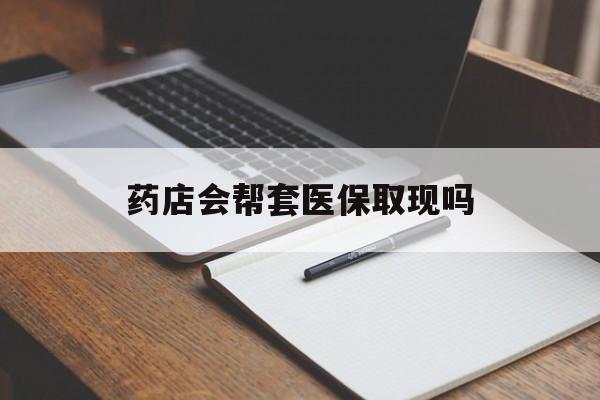 重庆最新药店会帮套医保取现吗方法分析(最方便真实的重庆药店会帮你套现医保卡吗方法)