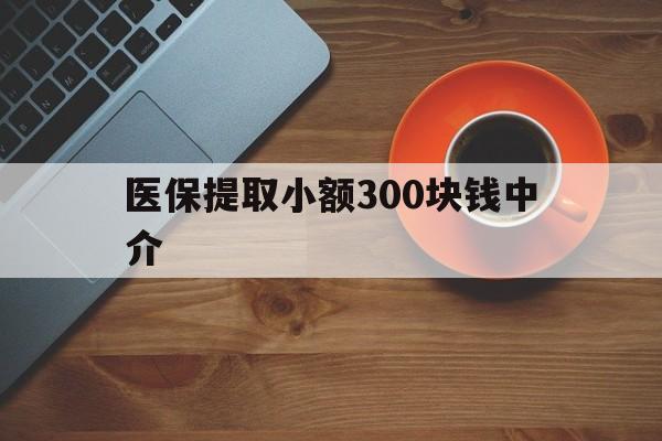 重庆最新医保提取小额300块钱中介方法分析(最方便真实的重庆小额医保300以内提取联系方式方法)