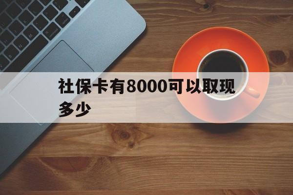 重庆最新社保卡有8000可以取现多少方法分析(最方便真实的重庆社保卡取现方法方法)