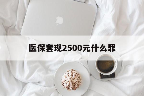 重庆最新医保套现2500元什么罪方法分析(最方便真实的重庆医保套现多少钱判刑方法)