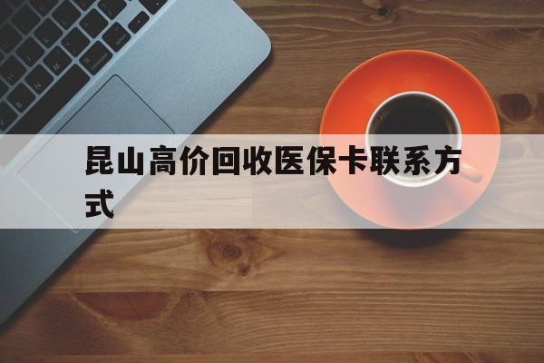 重庆最新昆山高价回收医保卡联系方式方法分析(最方便真实的重庆昆山哪里可以医保卡换现金方法)