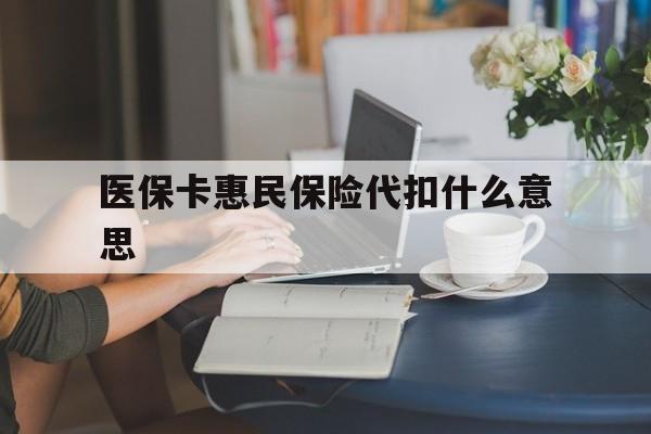 重庆最新医保卡惠民保险代扣什么意思方法分析(最方便真实的重庆医保卡惠民保险代扣什么意思啊方法)