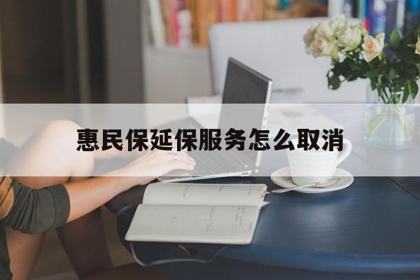 重庆最新惠民保延保服务怎么取消方法分析(最方便真实的重庆惠民保延保服务怎么取消申请方法)